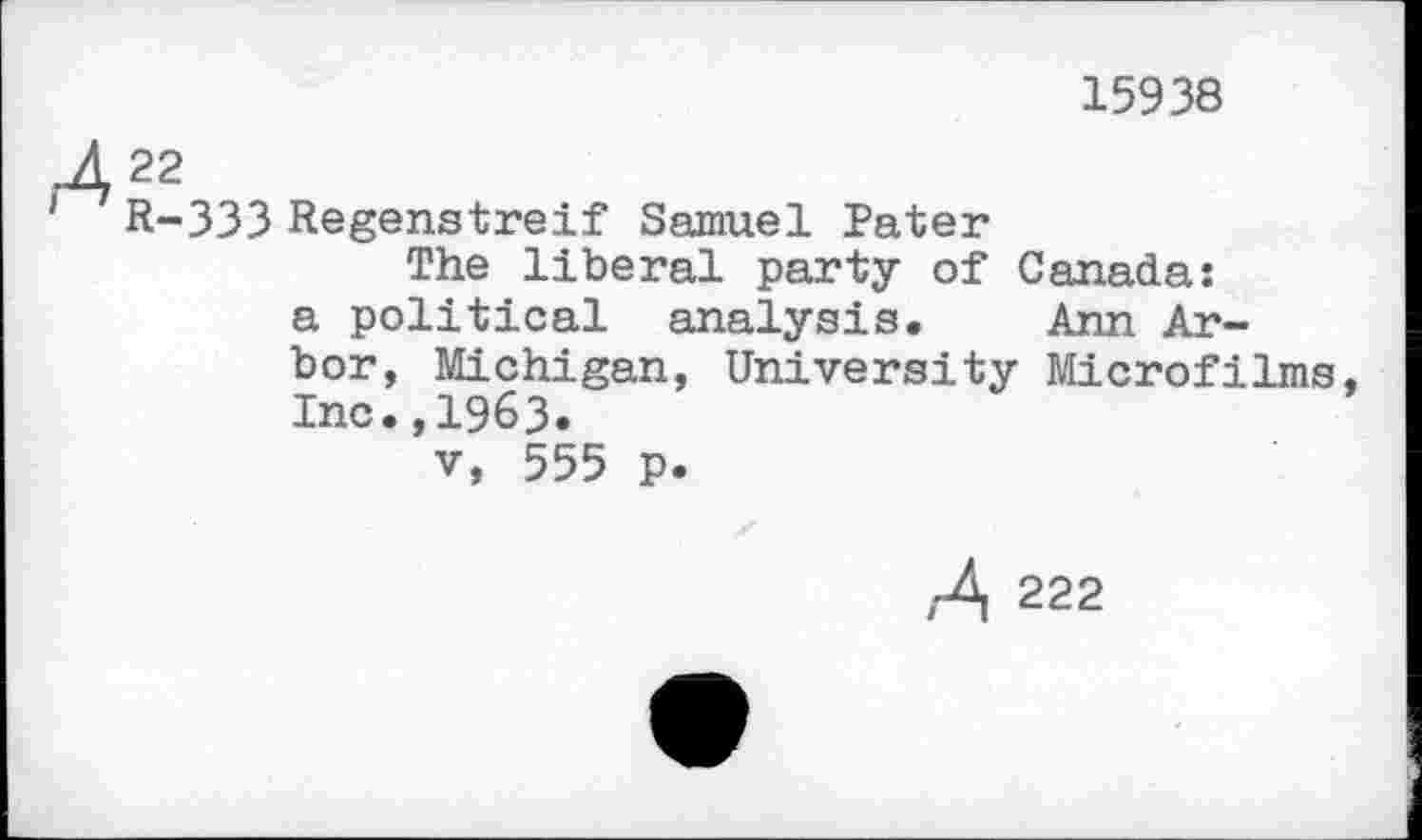 ﻿CM I
CM «
15938
333 Regenstreif Samuel Pater
The liberal party of Canada: a political analysis. Ann Arbor, Michigan, University Microfilms, Inc.,1963.
v, 555 p.
222